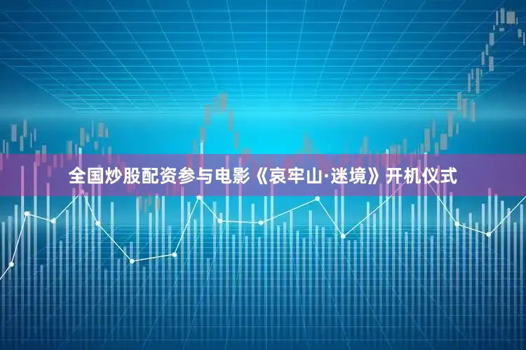 全国炒股配资参与电影《哀牢山·迷境》开机仪式