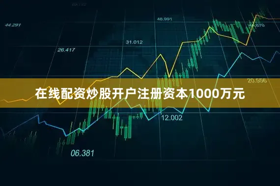 在线配资炒股开户注册资本1000万元
