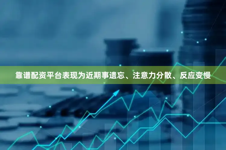 靠谱配资平台表现为近期事遗忘、注意力分散、反应变慢