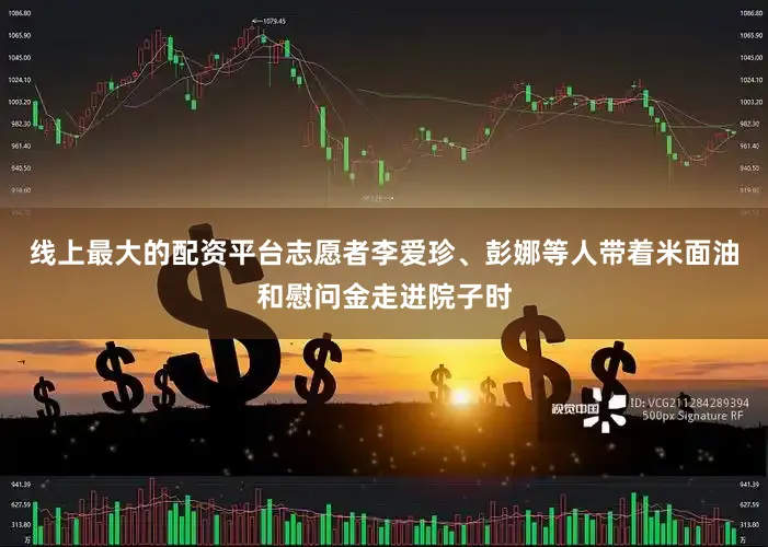 线上最大的配资平台志愿者李爱珍、彭娜等人带着米面油和慰问金走进院子时