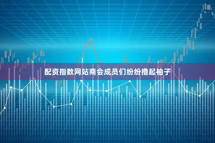 配资指数网站商会成员们纷纷撸起袖子