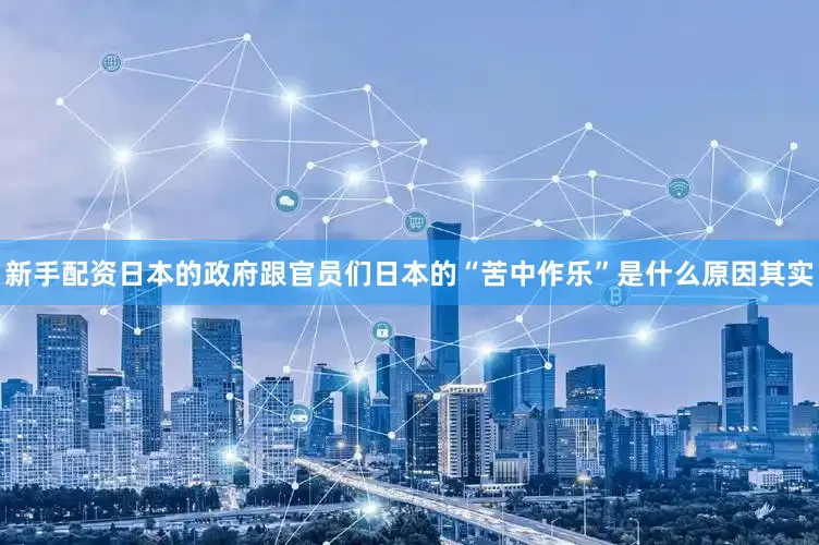 新手配资日本的政府跟官员们日本的“苦中作乐”是什么原因其实