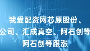 我爱配资网芯原股份、华虹公司、汇成真空、阿石创等跟涨