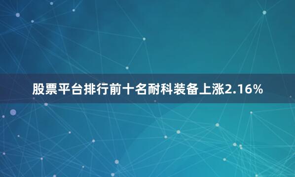股票平台排行前十名耐科装备上涨2.16%