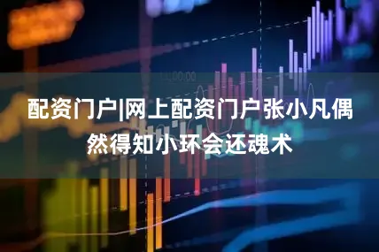 配资门户|网上配资门户张小凡偶然得知小环会还魂术