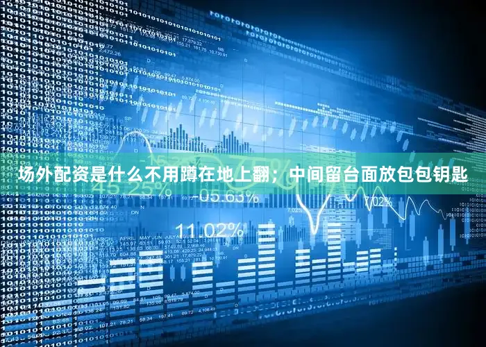 场外配资是什么不用蹲在地上翻；中间留台面放包包钥匙