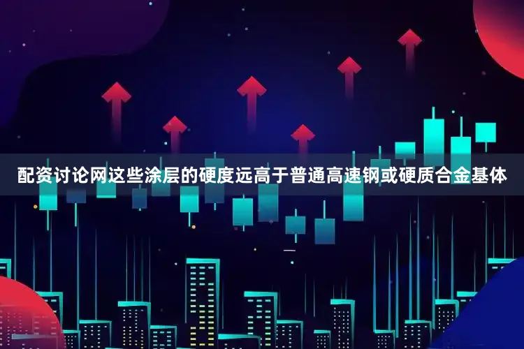 配资讨论网这些涂层的硬度远高于普通高速钢或硬质合金基体