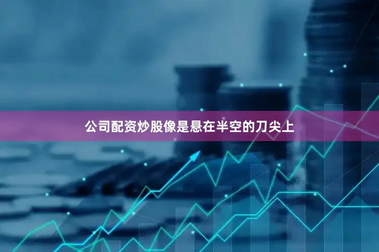 公司配资炒股像是悬在半空的刀尖上