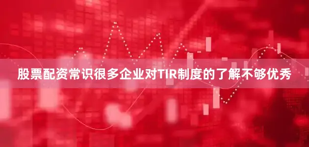股票配资常识很多企业对TIR制度的了解不够优秀