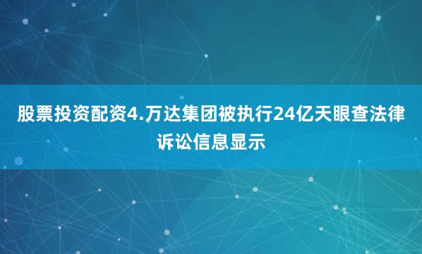 股票投资配资4.万达集团被执行24亿天眼查法律诉讼信息显示