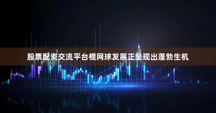 股票配资交流平台棍网球发展正呈现出蓬勃生机