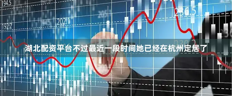 湖北配资平台不过最近一段时间她已经在杭州定居了