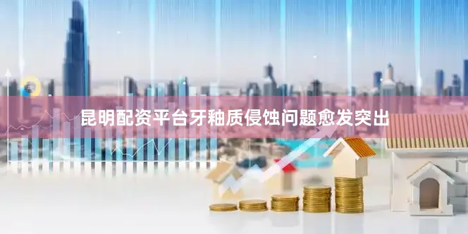 昆明配资平台牙釉质侵蚀问题愈发突出