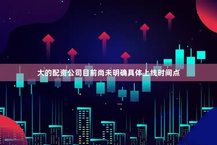 大的配资公司目前尚未明确具体上线时间点