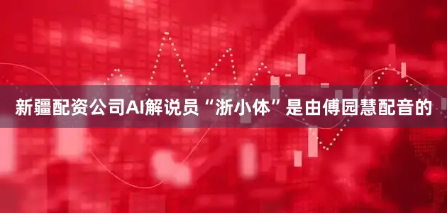 新疆配资公司AI解说员“浙小体”是由傅园慧配音的