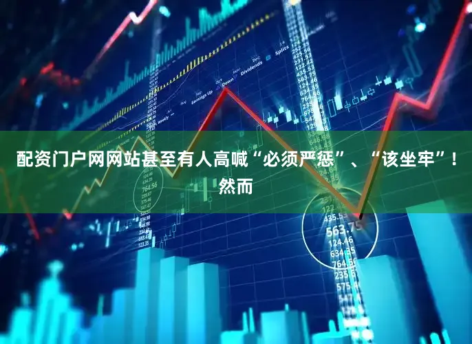 配资门户网网站甚至有人高喊“必须严惩”、“该坐牢”！然而