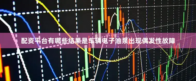 配资平台有哪些结果是车辆电子油泵出现偶发性故障