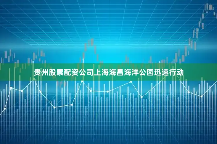 贵州股票配资公司上海海昌海洋公园迅速行动