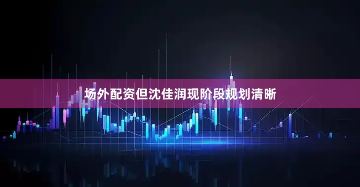 场外配资但沈佳润现阶段规划清晰
