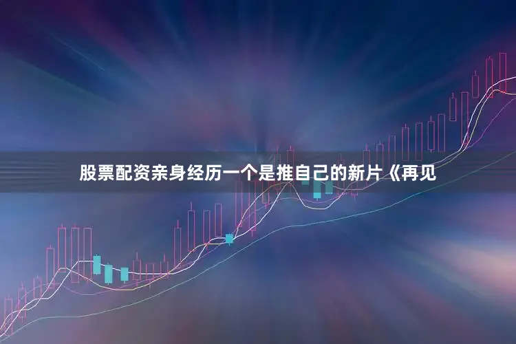 股票配资亲身经历一个是推自己的新片《再见