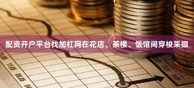 配资开户平台找加杠网在花店、茶楼、饭馆间穿梭采撷