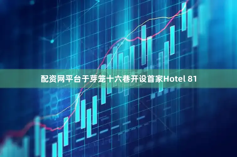 配资网平台于芽笼十六巷开设首家Hotel 81