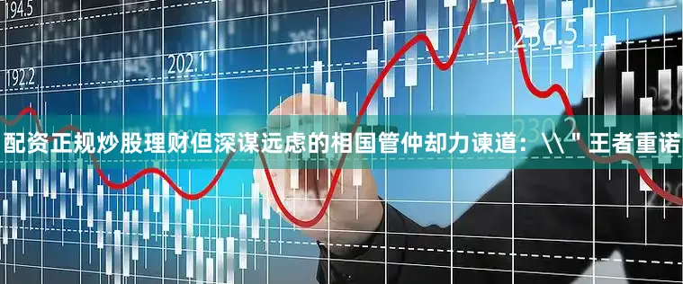 配资正规炒股理财但深谋远虑的相国管仲却力谏道：\＂王者重诺