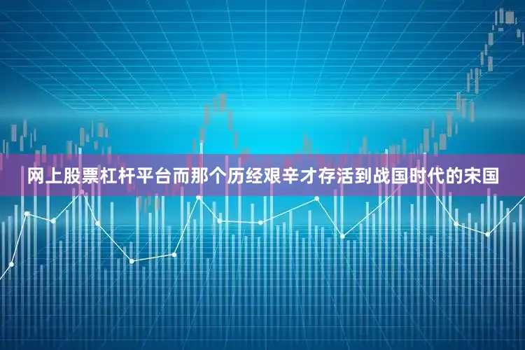 网上股票杠杆平台而那个历经艰辛才存活到战国时代的宋国