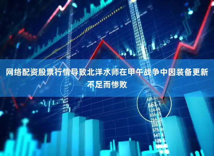 网络配资股票行情导致北洋水师在甲午战争中因装备更新不足而惨败
