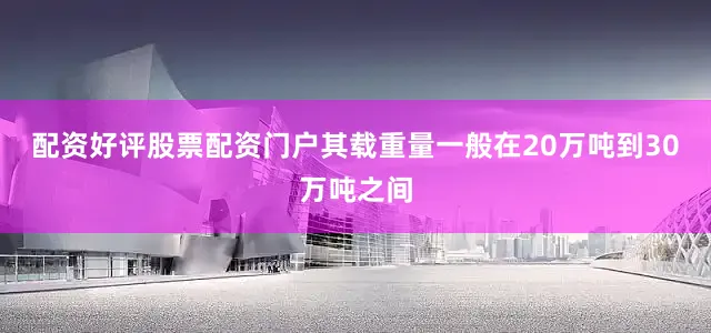 配资好评股票配资门户其载重量一般在20万吨到30万吨之间