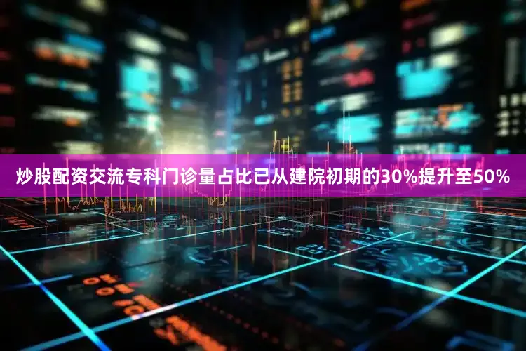 炒股配资交流专科门诊量占比已从建院初期的30%提升至50%