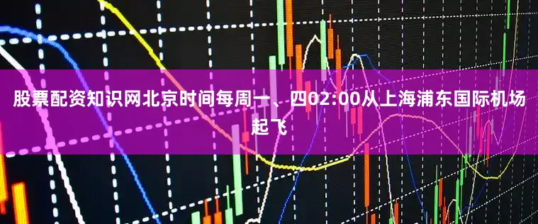 股票配资知识网北京时间每周一、四02:00从上海浦东国际机场起飞