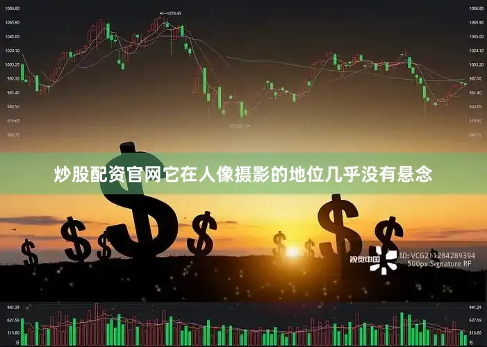 炒股配资官网它在人像摄影的地位几乎没有悬念