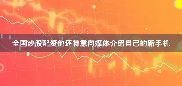 全国炒股配资他还特意向媒体介绍自己的新手机