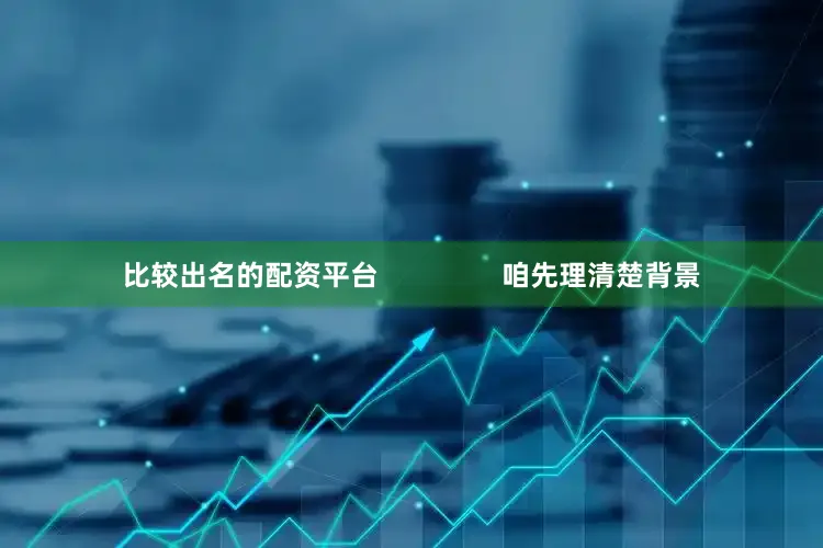 比较出名的配资平台                咱先理清楚背景