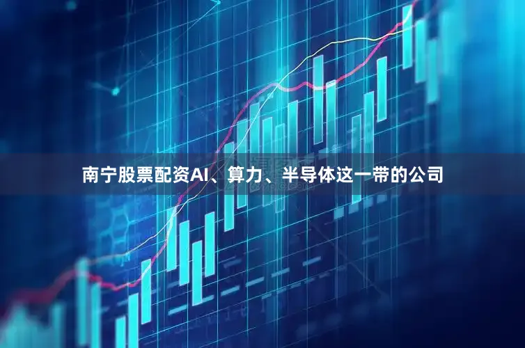 南宁股票配资AI、算力、半导体这一带的公司