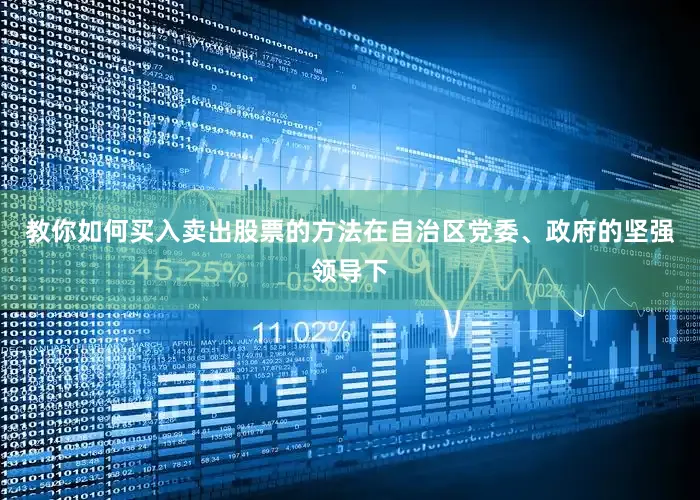 教你如何买入卖出股票的方法在自治区党委、政府的坚强领导下