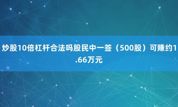 炒股10倍杠杆合法吗股民中一签（500股）可赚约1.66万元