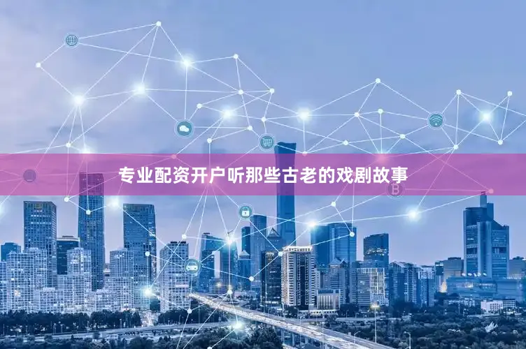 专业配资开户听那些古老的戏剧故事
