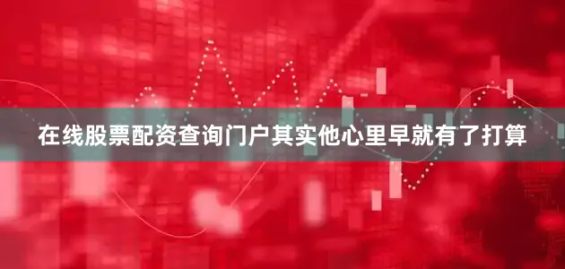 在线股票配资查询门户其实他心里早就有了打算