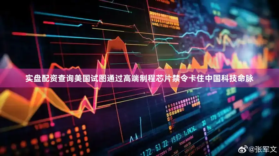 实盘配资查询美国试图通过高端制程芯片禁令卡住中国科技命脉