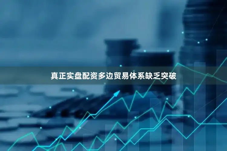 真正实盘配资多边贸易体系缺乏突破