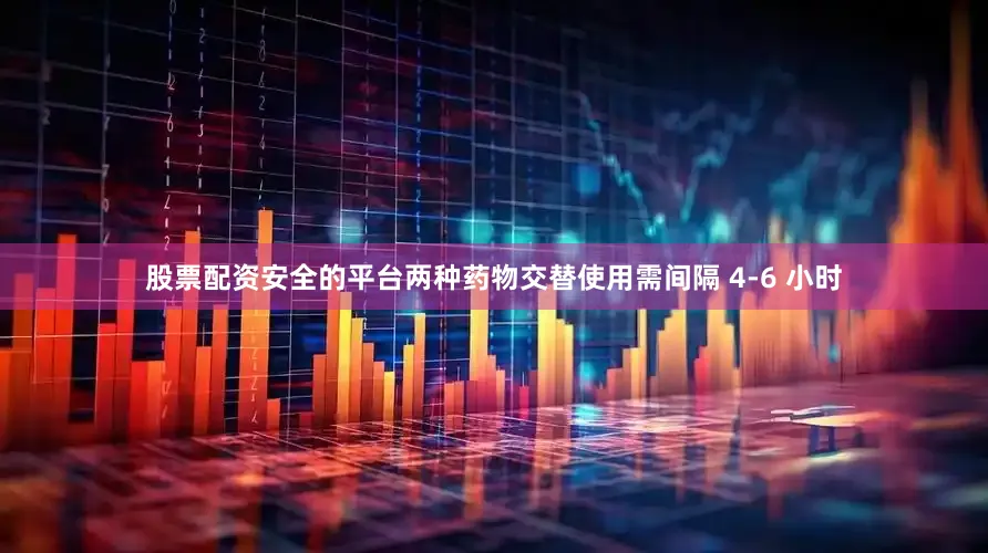 股票配资安全的平台两种药物交替使用需间隔 4-6 小时