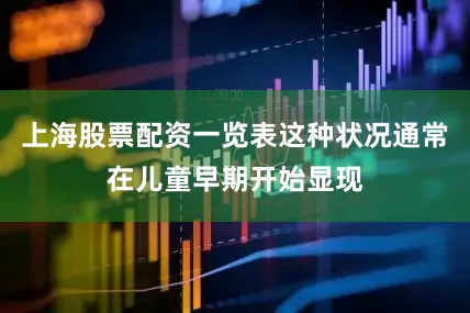 上海股票配资一览表这种状况通常在儿童早期开始显现