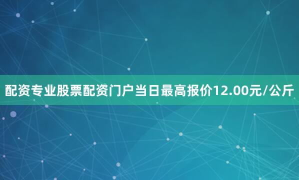 配资专业股票配资门户当日最高报价12.00元/公斤