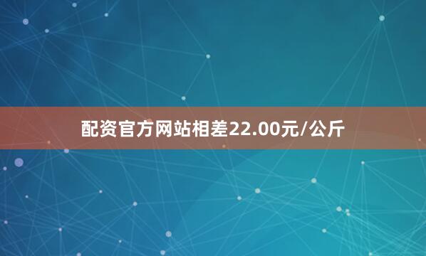 配资官方网站相差22.00元/公斤