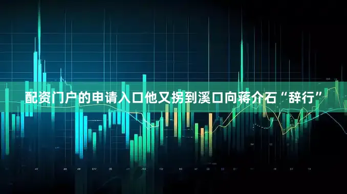 配资门户的申请入口他又拐到溪口向蒋介石“辞行”