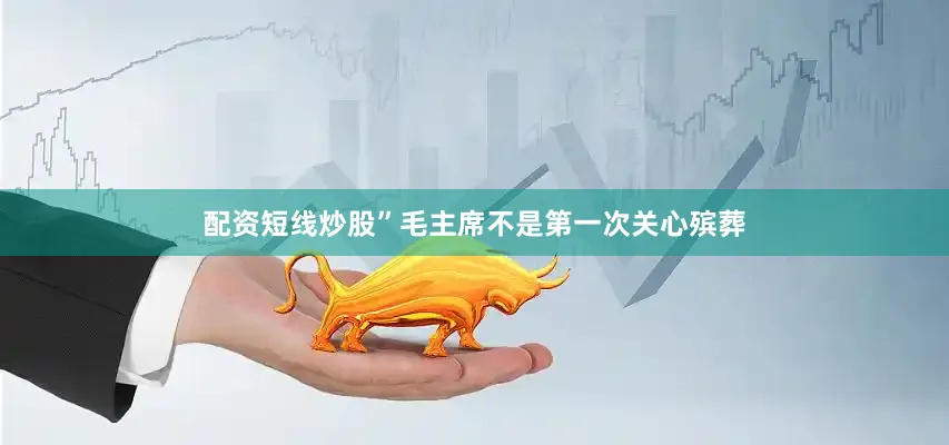 配资短线炒股”毛主席不是第一次关心殡葬