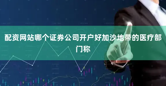 配资网站哪个证券公司开户好加沙地带的医疗部门称