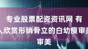 专业股票配资资讯网 有人欣赏形销骨立的白幼瘦审美